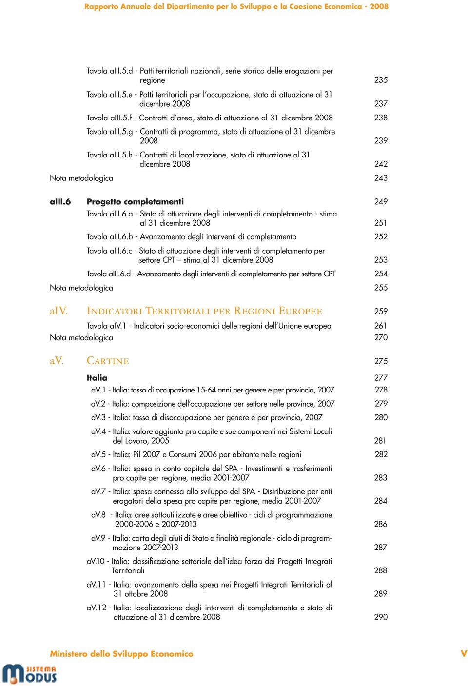 6 Progetto completamenti 249 Tavola aiii.6.a - Stato di attuazione degli interventi di completamento - stima al 3 dicembre 2008 25 Tavola aiii.6.b - Avanzamento degli interventi di completamento 252 Tavola aiii.