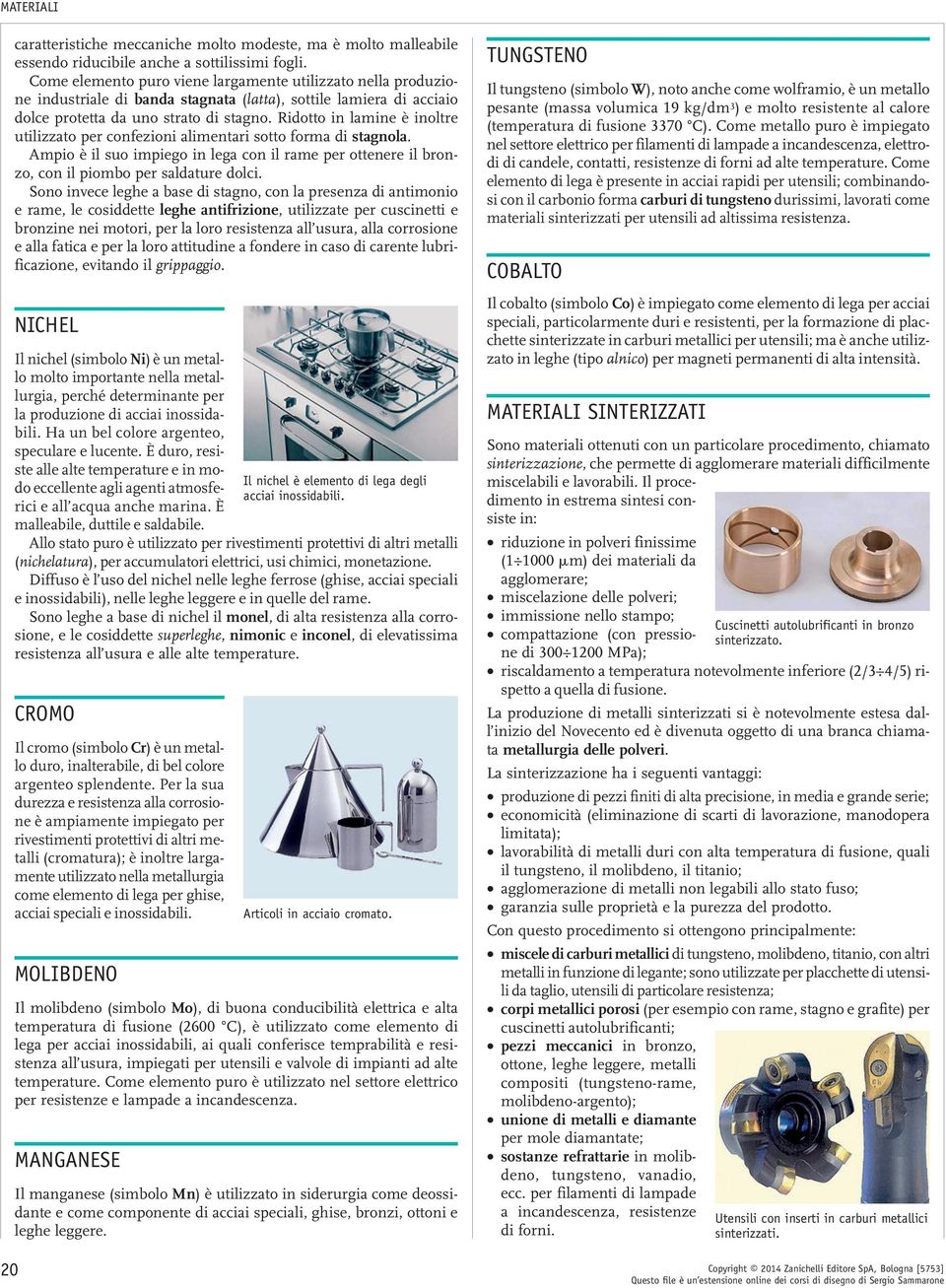 Ridotto in lamine è inoltre utilizzato per confezioni alimentari sotto forma di stagnola. Ampio è il suo impiego in lega con il rame per ottenere il bronzo, con il piombo per saldature dolci.