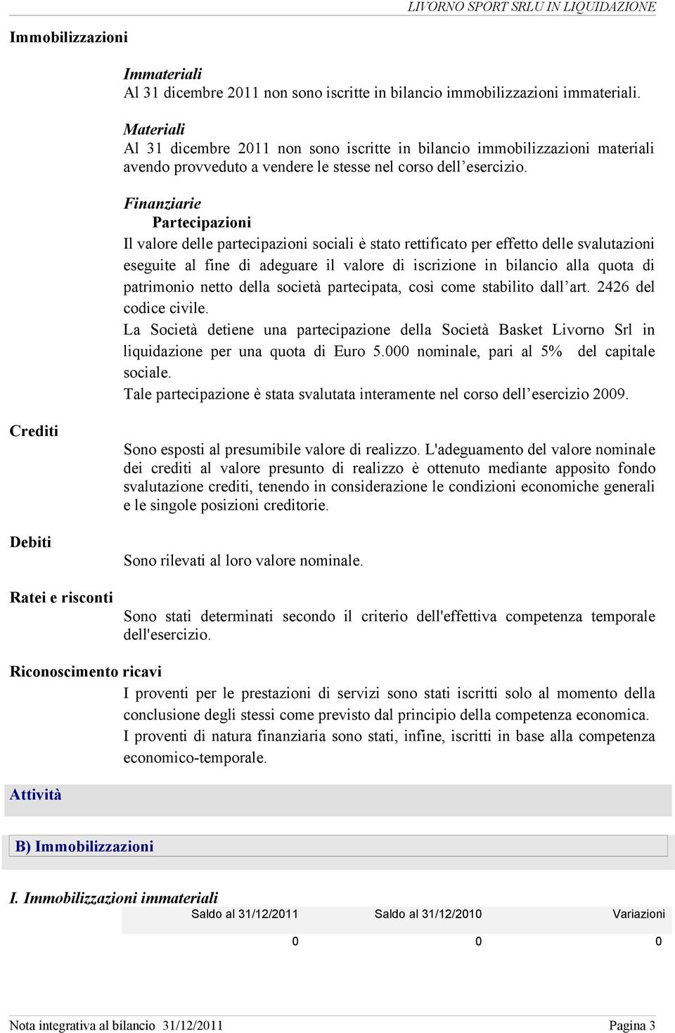 Finanziarie Partecipazioni Il valore delle partecipazioni sociali è stato rettificato per effetto delle svalutazioni eseguite al fine di adeguare il valore di iscrizione in bilancio alla quota di