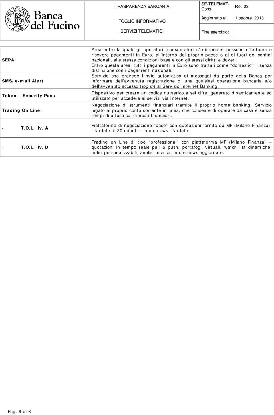 D Area entro la quale gli operatori (consumatori e/o imprese) possono effettuare e ricevere pagamenti in Euro, all interno del proprio paese o al di fuori dei confini nazionali, alle stesse