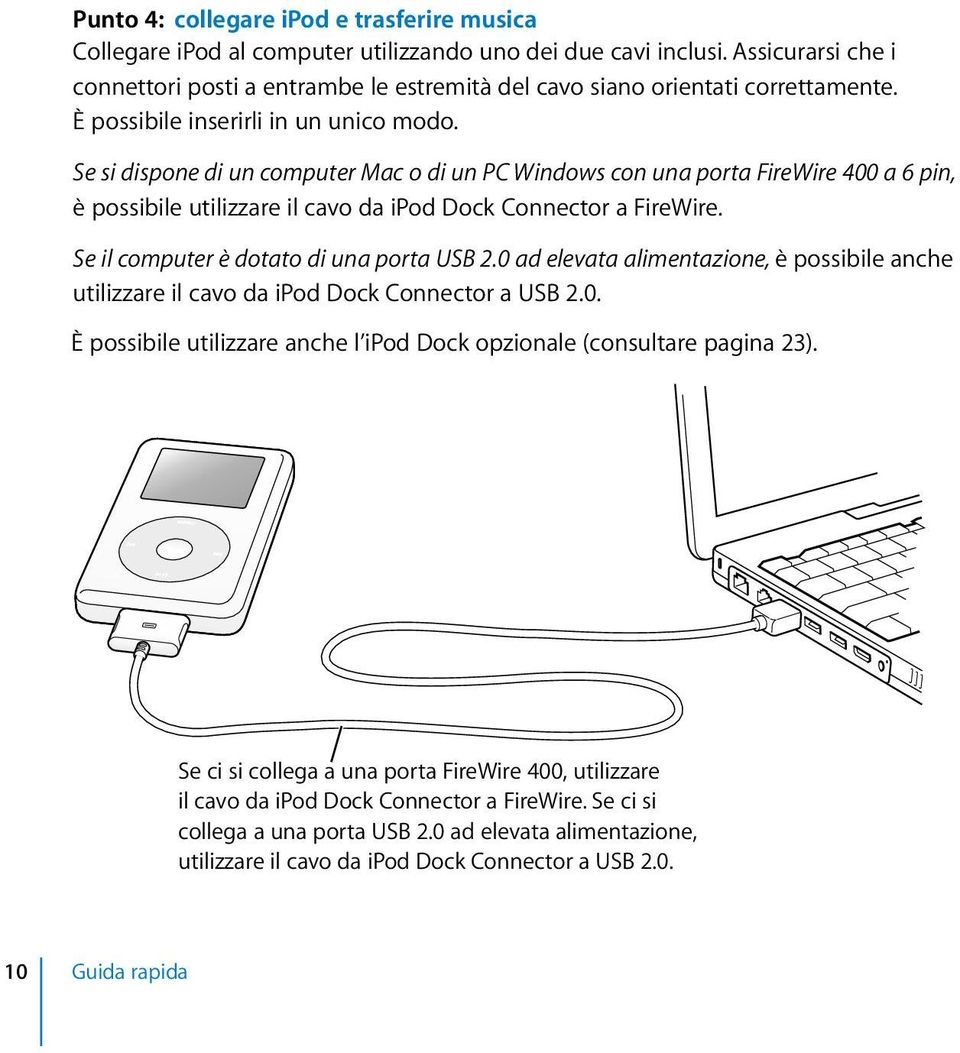 Se si dispone di un computer Mac o di un PC Windows con una porta FireWire 400 a 6 pin, è possibile utilizzare il cavo da ipod Dock Connector a FireWire. Se il computer è dotato di una porta USB 2.