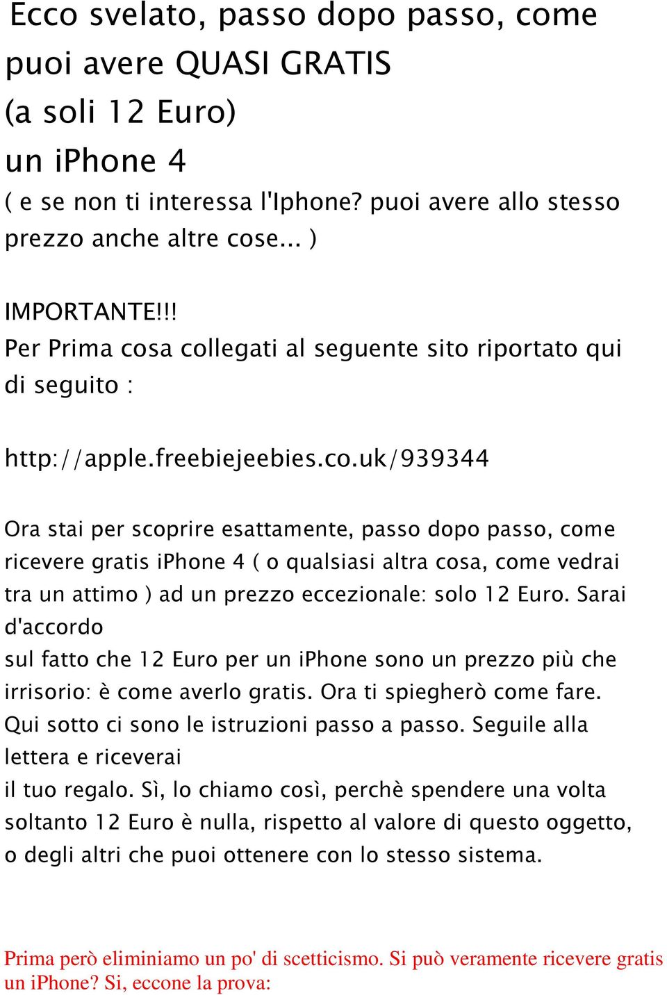 a collegati al seguente sito riportato qui di seguito : http://apple.freebiejeebies.co.uk/939344 Ora stai per scoprire esattamente, passo dopo passo, come ricevere gratis iphone 4 ( o qualsiasi altra cosa, come vedrai tra un attimo ) ad un prezzo eccezionale: solo 12 Euro.