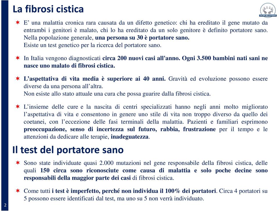 In Italia vengono diagnosticati circa 200 nuovi casi all'anno. Ogni 3.500 bambini nati sani ne nasce uno malato di fibrosi cistica. L aspettativa di vita media è superiore ai 40 anni.