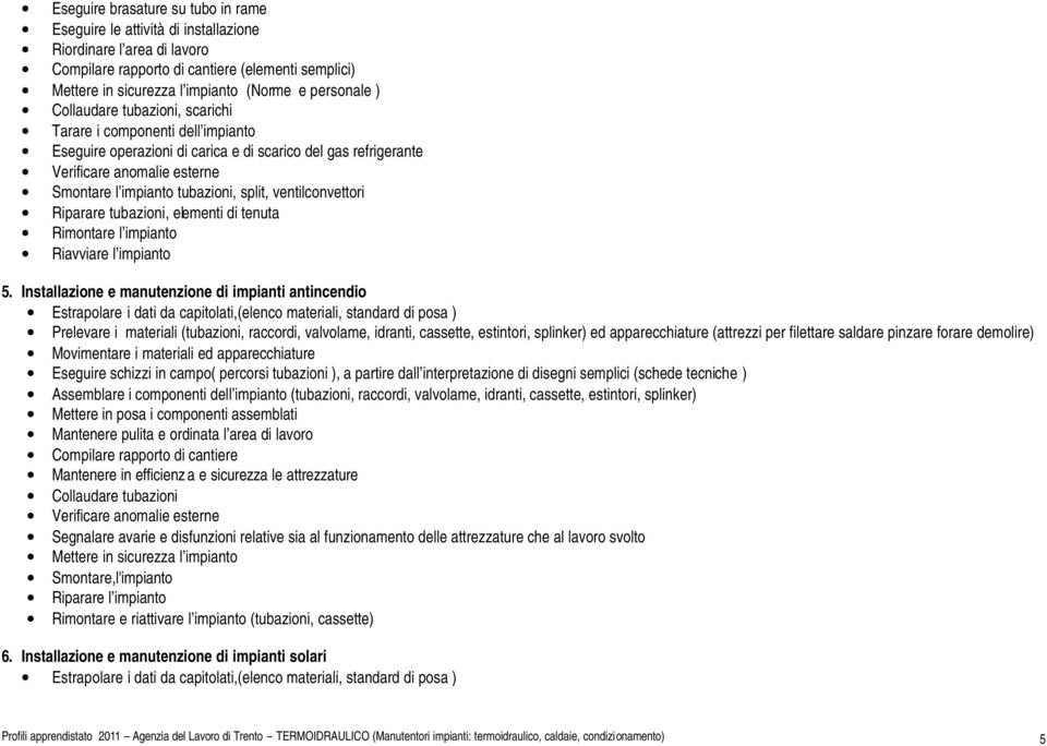 split, ventilconvettori Riparare tubazioni, elementi di tenuta Rimontare l impianto Riavviare l impianto 5.