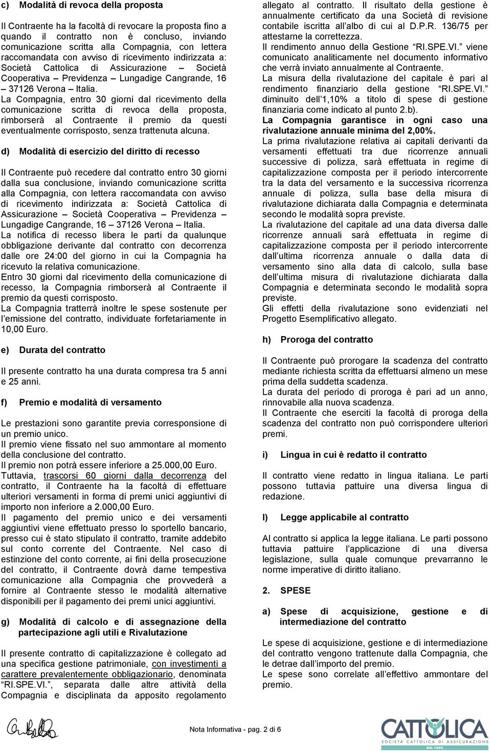 La Compagnia, entro 30 giorni dal ricevimento della comunicazione scritta di revoca della proposta, rimborserà al Contraente il premio da questi eventualmente corrisposto, senza trattenuta alcuna.