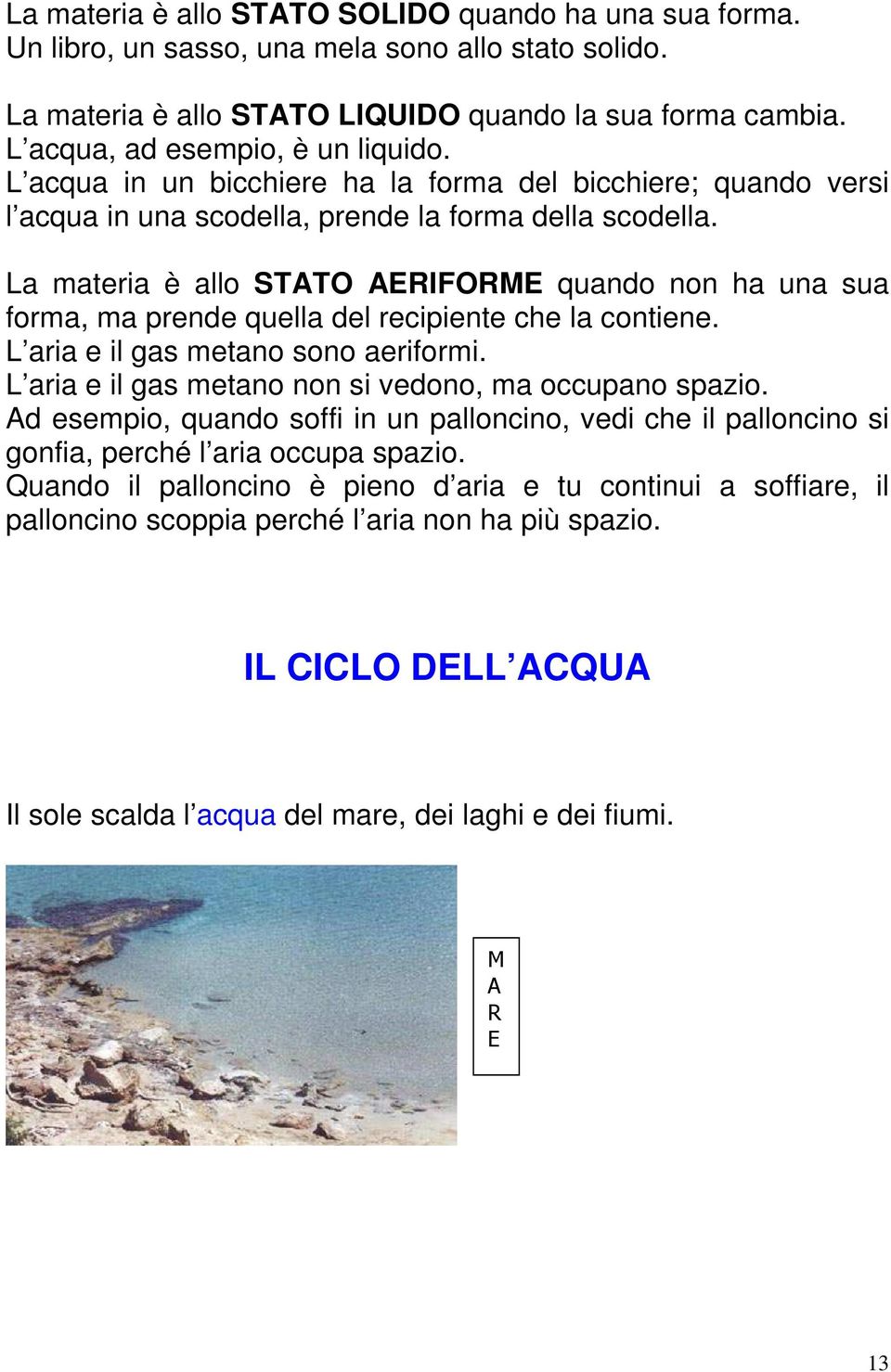 La materia è allo STATO AERIFORME quando non ha una sua forma, ma prende quella del recipiente che la contiene. L aria e il gas metano sono aeriformi.