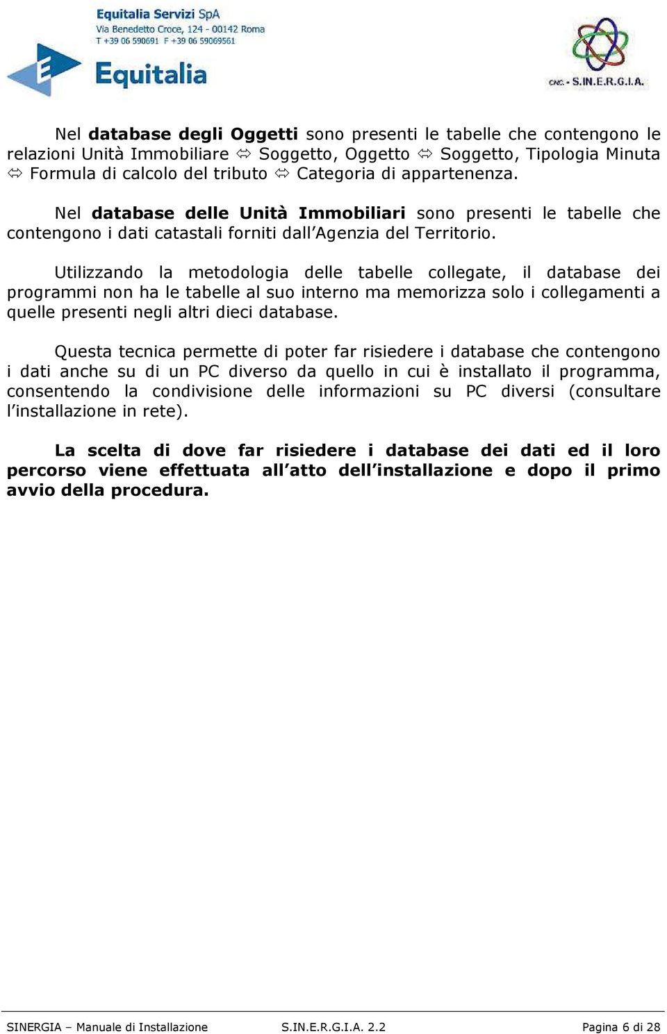 Utilizzando la metodologia delle tabelle collegate, il database dei programmi non ha le tabelle al suo interno ma memorizza solo i collegamenti a quelle presenti negli altri dieci database.