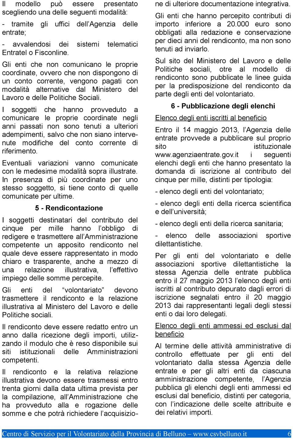 I soggetti che hanno provveduto a comunicare le proprie coordinate negli anni passati non sono tenuti a ulteriori adempimenti, salvo che non siano intervenute modifiche del conto corrente di