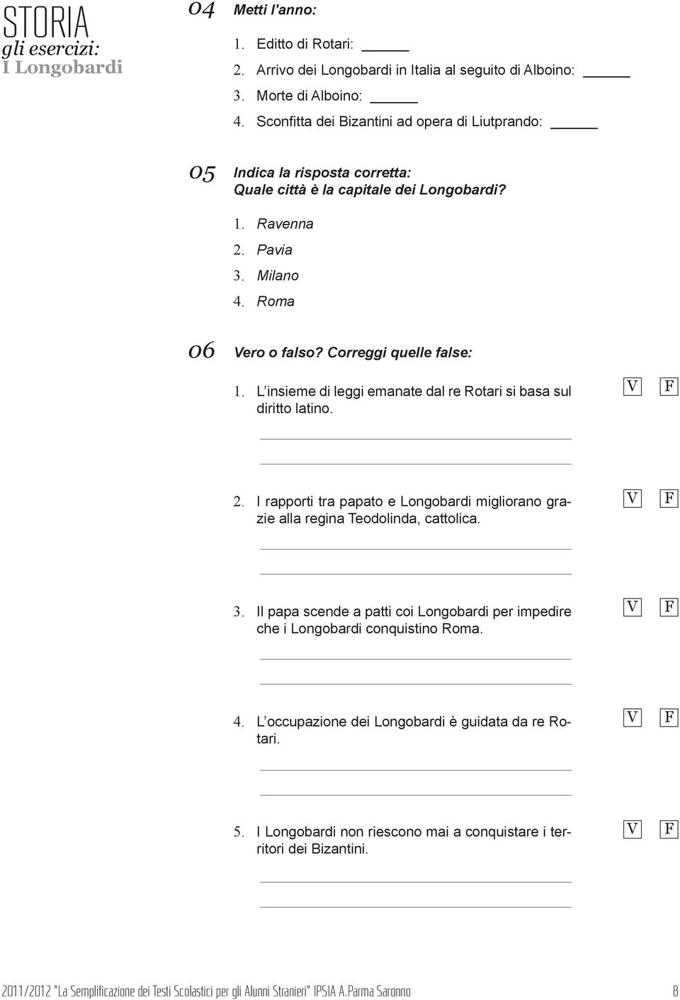 Correggi quelle false: 1. L insieme di leggi emanate dal re Rotari si basa sul diritto latino. V F 2. I rapporti tra papato e Longobardi migliorano grazie alla regina Teodolinda, cattolica. V F 3.