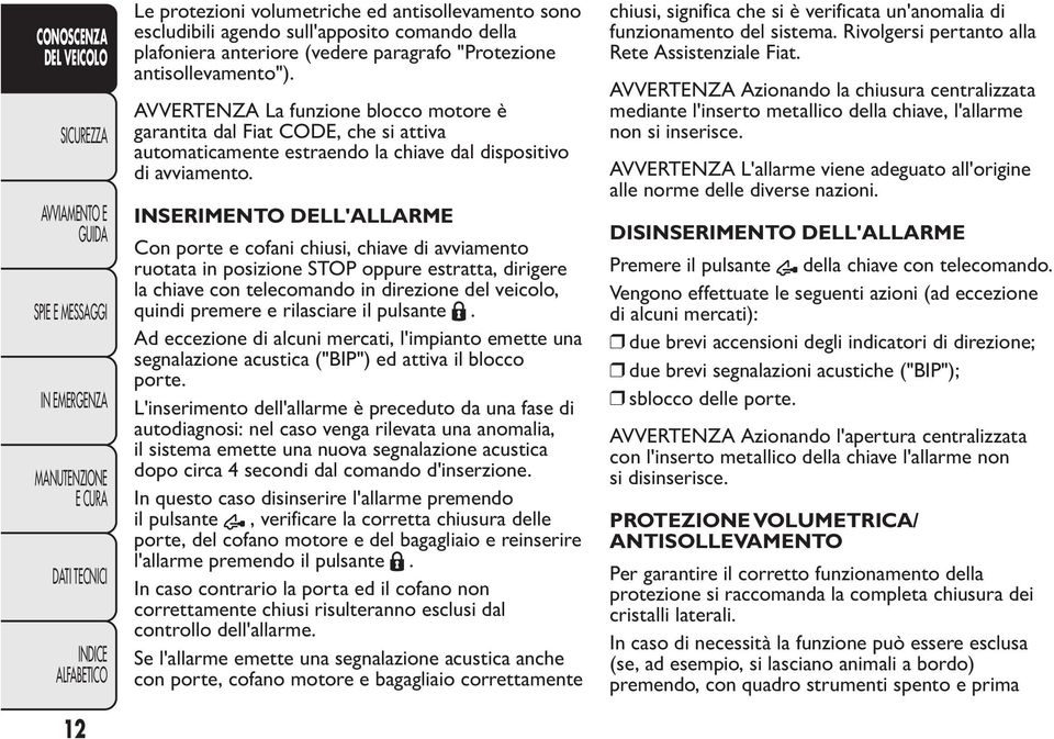 INSERIMENTO DELL'ALLARME Con porte e cofani chiusi, chiave di avviamento ruotata in posizione STOP oppure estratta, dirigere la chiave con telecomando in direzione del veicolo, quindi premere e