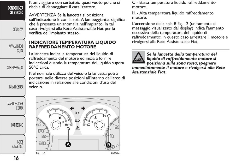 In tal caso rivolgersi alla Rete Assistenziale Fiat per la verifica dell'impianto stesso.