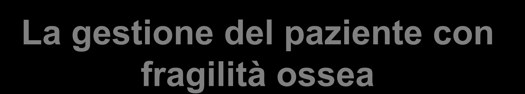 La gestione del paziente con fragilità ossea Identificare i pazienti ad elevato rischio fratturativo Incrementare nel paziente la