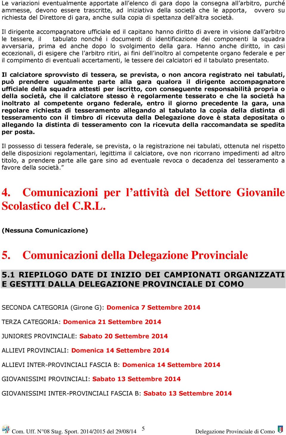 Il dirigente accompagnatore ufficiale ed il capitano hanno diritto di avere in visione dall arbitro le tessere, il tabulato nonché i documenti di identificazione dei componenti la squadra avversaria,