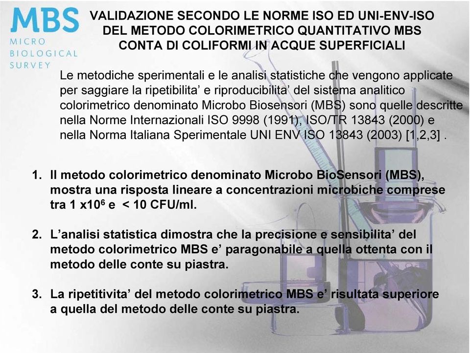 ISO/TR 13843 (2000) e nella Norma Italiana Sperimentale UNI ENV ISO 13843 (2003) [1,2,3]. 1. Il metodo colorimetrico denominato Microbo BioSensori (MBS), mostra una risposta lineare a concentrazioni microbiche comprese tra 1 x10 6 e < 10 CFU/ml.