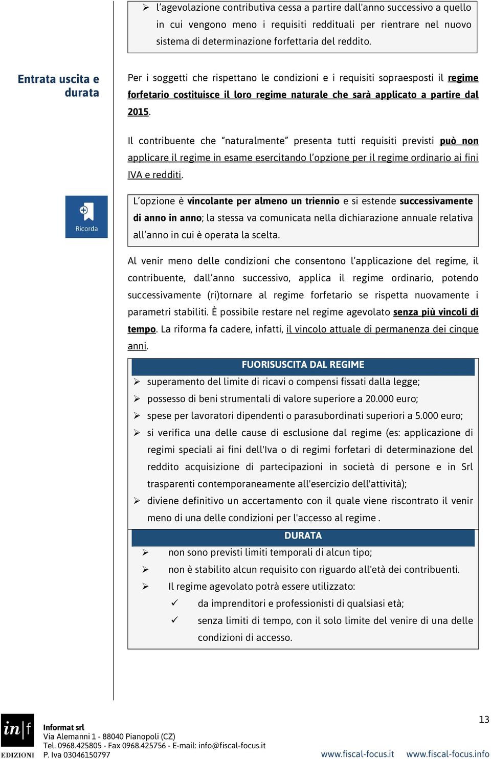 Il contribuente che naturalmente presenta tutti requisiti previsti può non applicare il regime in esame esercitando l opzione per il regime ordinario ai fini IVA e redditi.