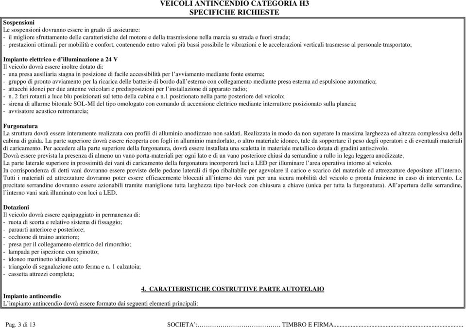 d illuminazione a 24 V Il veicolo dovrà essere inoltre dotato di: - una presa ausiliaria stagna in posizione di facile accessibilità per l avviamento mediante fonte esterna; - gruppo di pronto