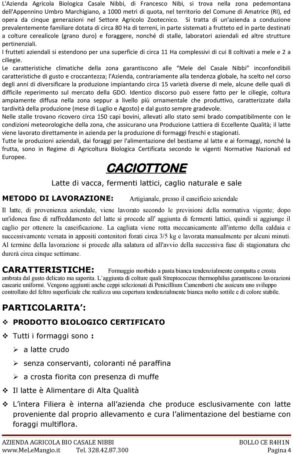 La cagliata viene rotta meccanicamente all'interno della caldaia e successivamente versata in appositi contenitori forati circa 3/5 kg e lavorata manualmente per alcuni minuti.