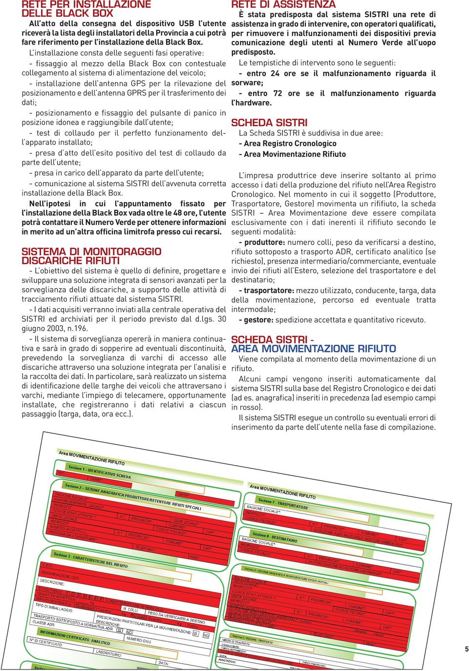 L installazione consta delle seguenti fasi operative: - fissaggio al mezzo della Black Box con contestuale collegamento al sistema di alimentazione del veicolo; - installazione dell antenna GPS per