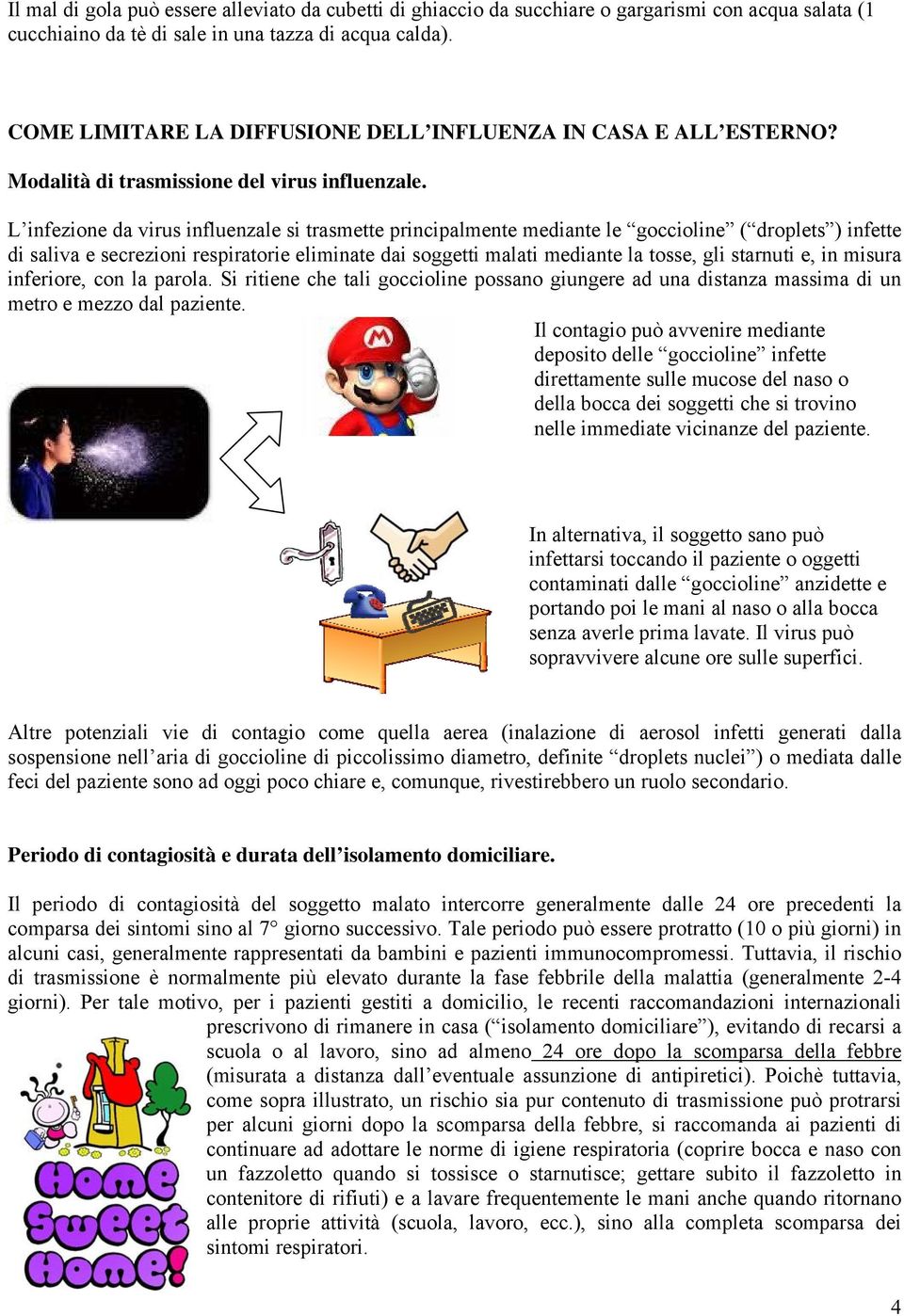 L infezione da virus influenzale si trasmette principalmente mediante le goccioline ( droplets ) infette di saliva e secrezioni respiratorie eliminate dai soggetti malati mediante la tosse, gli