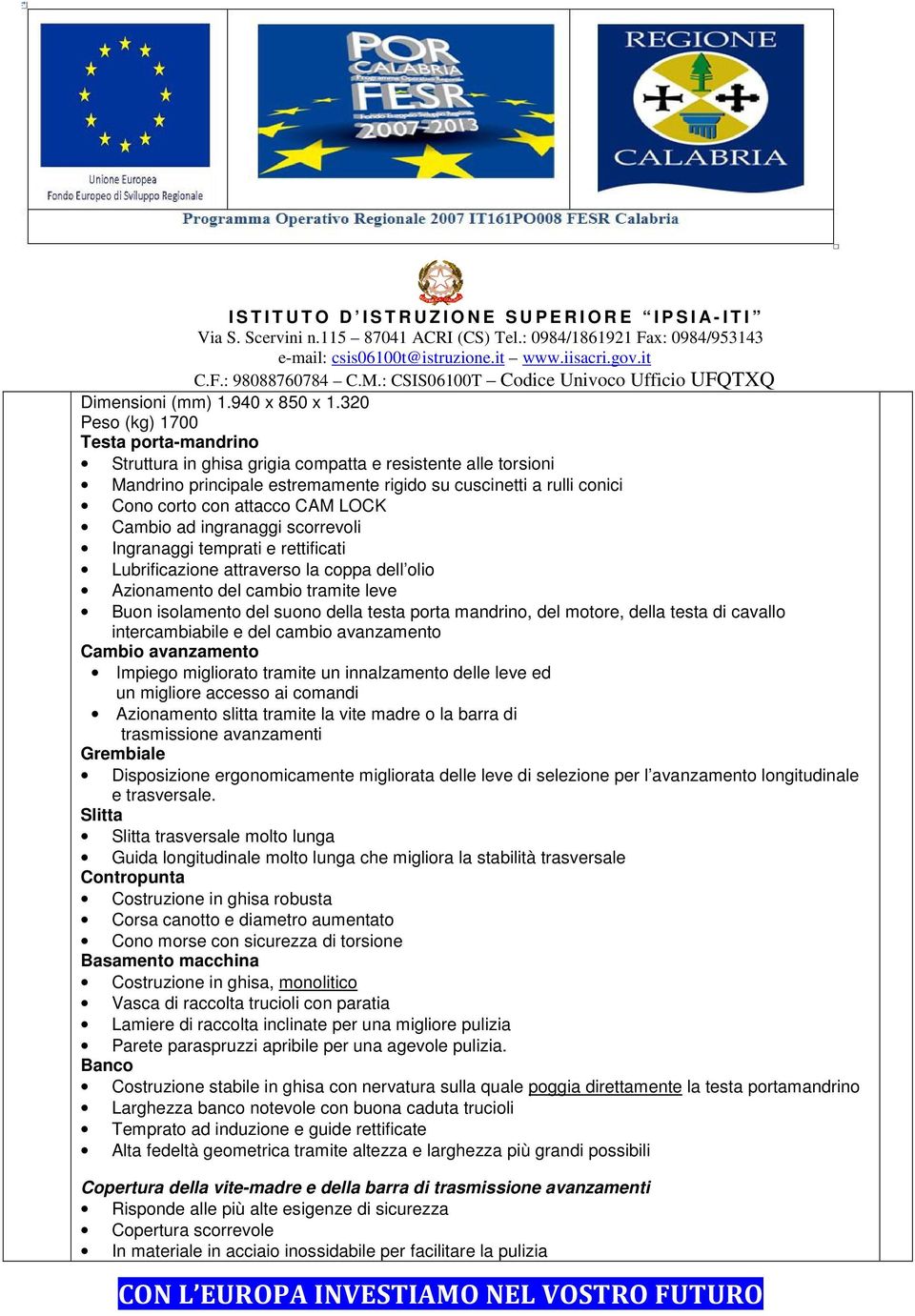 320 Peso (kg) 700 Testa porta-mandrino Struttura in ghisa grigia compatta e resistente alle torsioni Mandrino principale estremamente rigido su cuscinetti a rulli conici Cono corto con attacco CAM