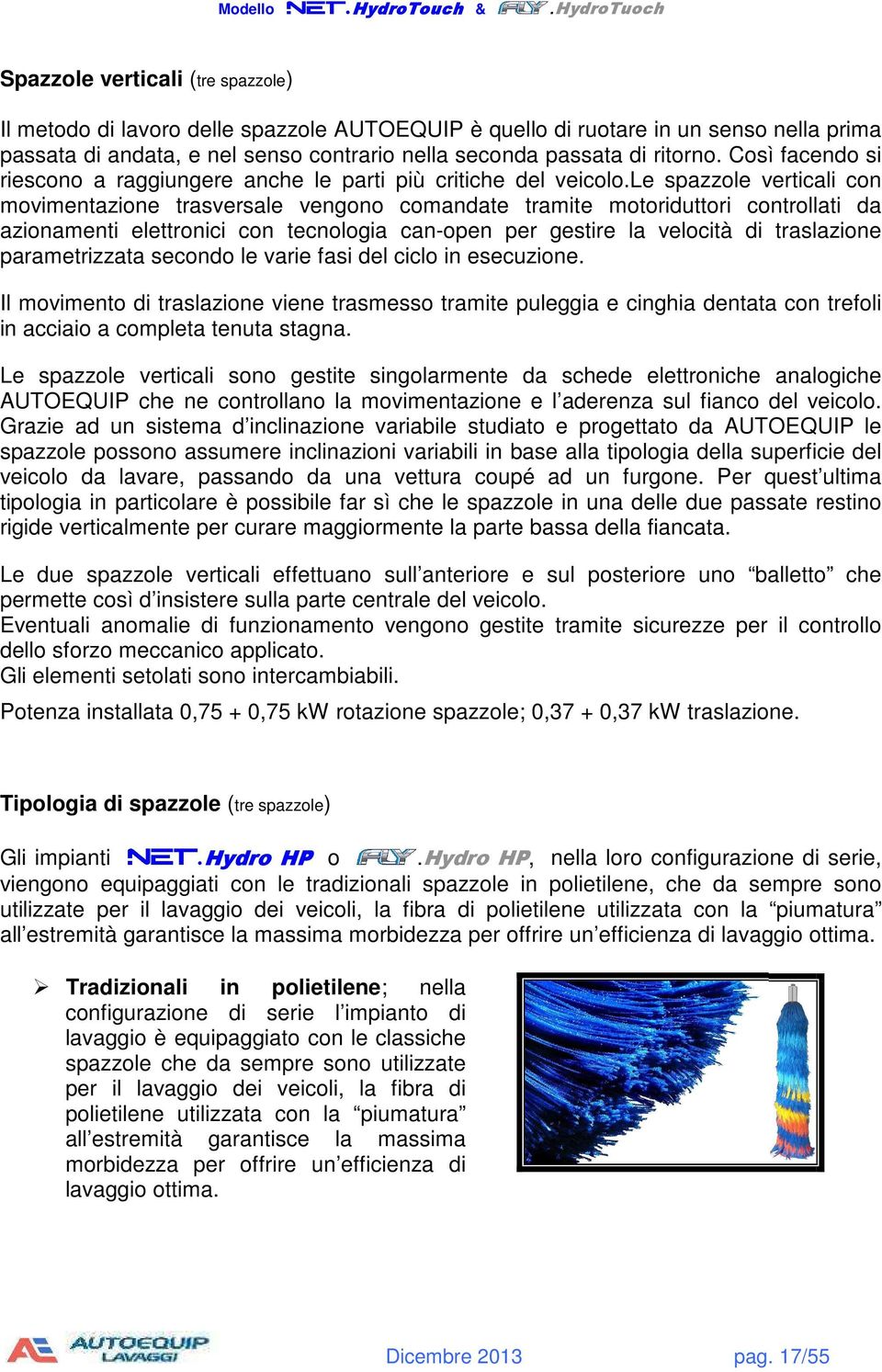 le spazzole verticali con movimentazione trasversale vengono comandate tramite motoriduttori controllati da azionamenti elettronici con tecnologia can-open per gestire la velocità di traslazione