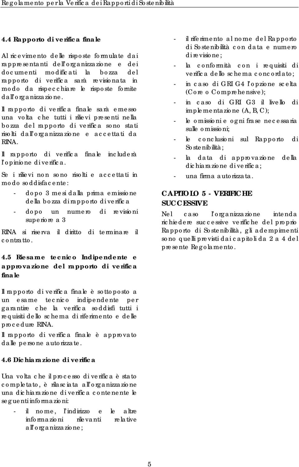 Il rapporto di verifica finale sarà emesso una volta che tutti i rilievi presenti nella bozza del rapporto di verifica sono stati risolti dall organizzazione e accettati da RINA.