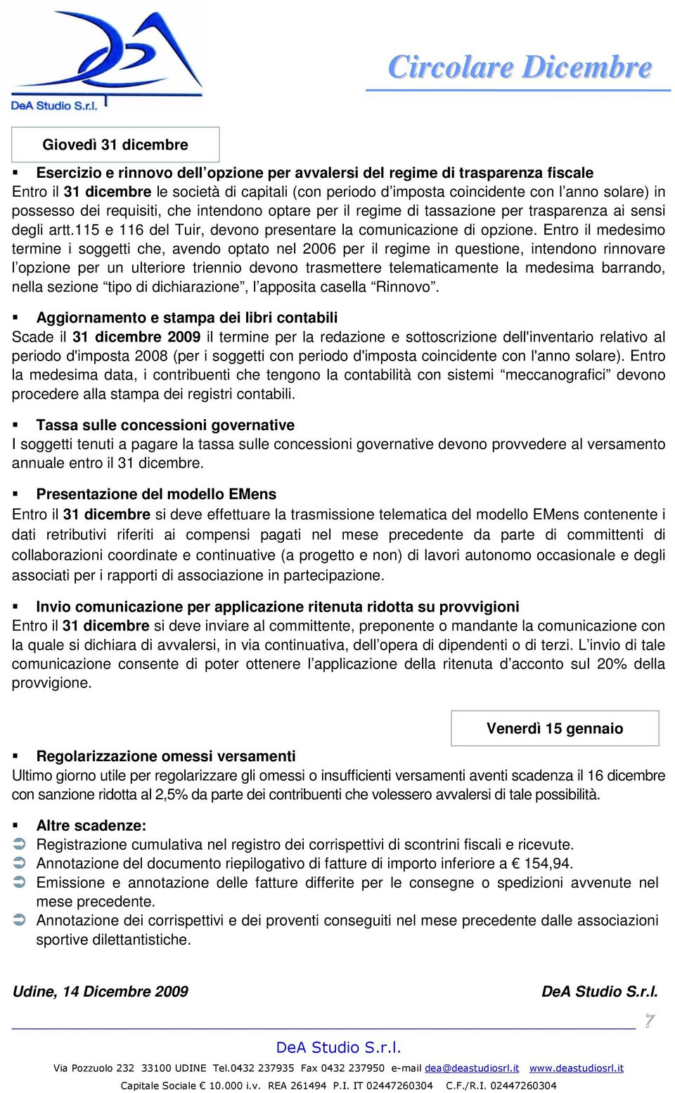 Entro il medesimo termine i soggetti che, avendo optato nel 2006 per il regime in questione, intendono rinnovare l opzione per un ulteriore triennio devono trasmettere telematicamente la medesima