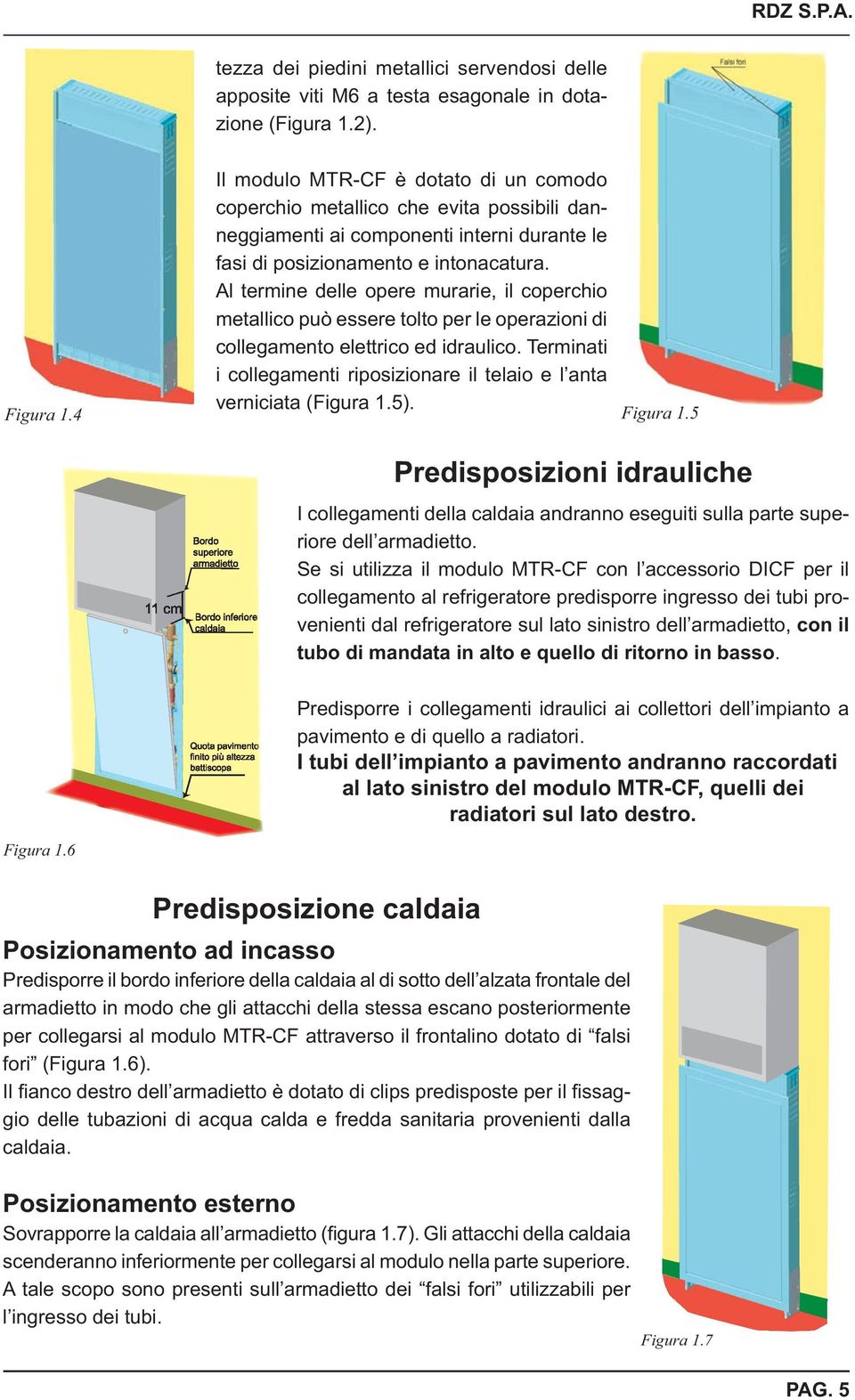 Al termine delle opere murarie, il coperchio metallico può essere tolto per le operazioni di collegamento elettrico ed idraulico.