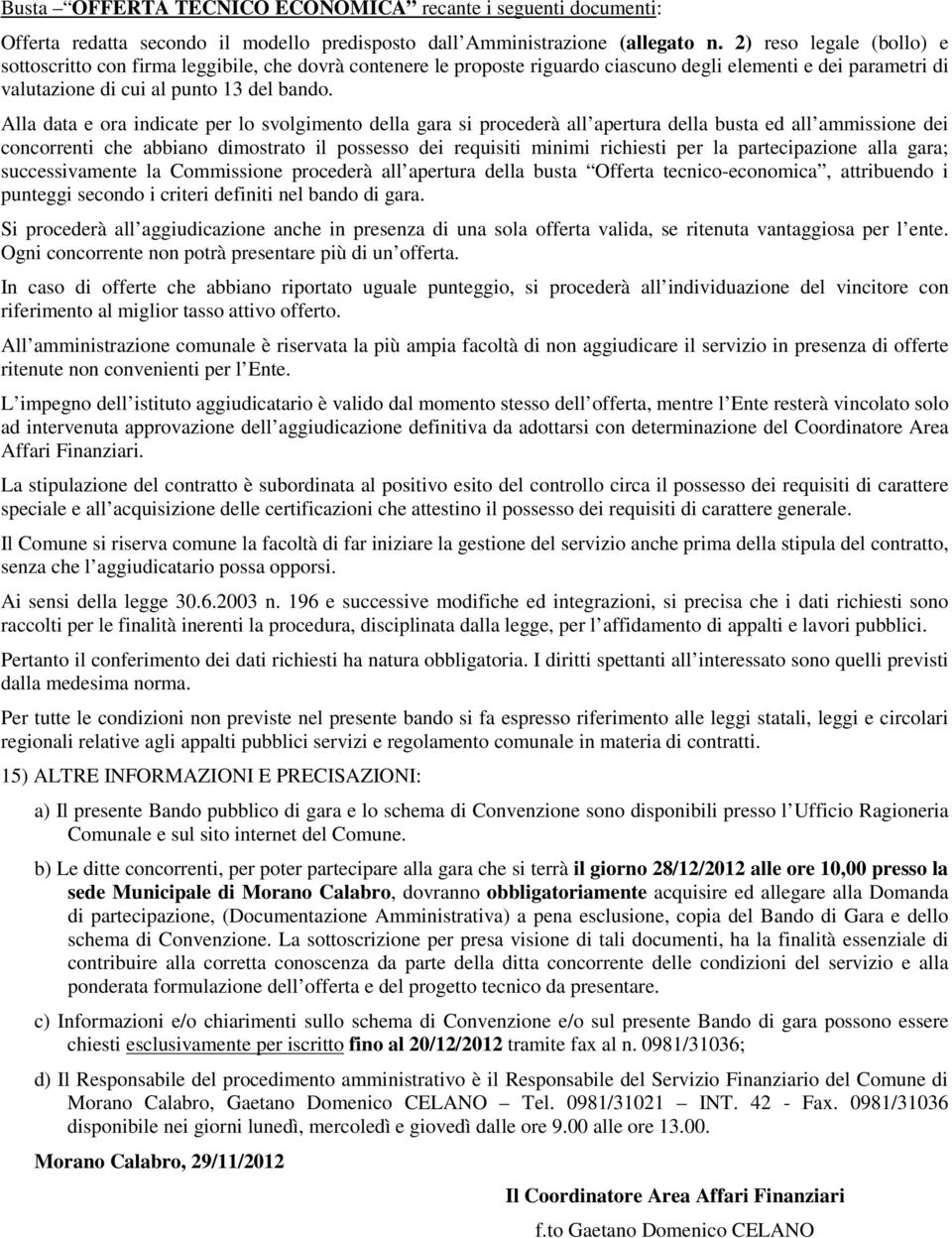 Alla data e ora indicate per lo svolgimento della gara si procederà all apertura della busta ed all ammissione dei concorrenti che abbiano dimostrato il possesso dei requisiti minimi richiesti per la