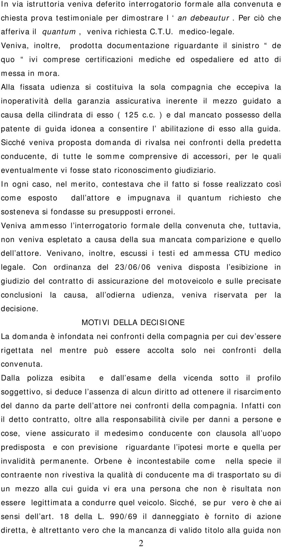 Alla fissata udienza si costituiva la sola compagnia che eccepiva la inoperatività della garanzia assicurativa inerente il mezzo guidato a causa della cilindrata di esso ( 125 c.c. ) e dal mancato possesso della patente di guida idonea a consentire l abilitazione di esso alla guida.