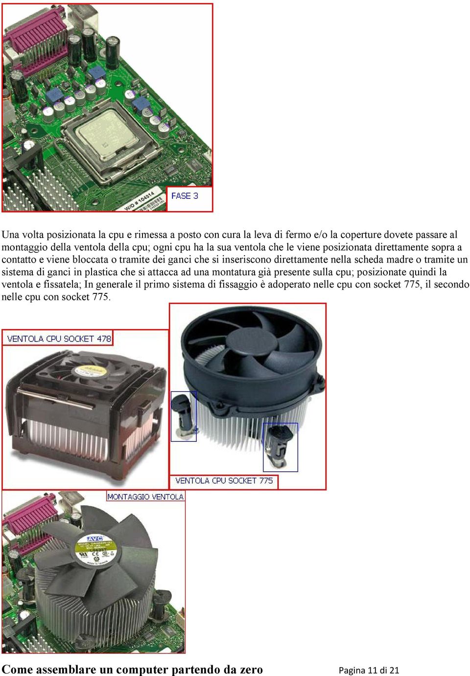 tramite un sistema di ganci in plastica che si attacca ad una montatura già presente sulla cpu; posizionate quindi la ventola e fissatela; In generale il