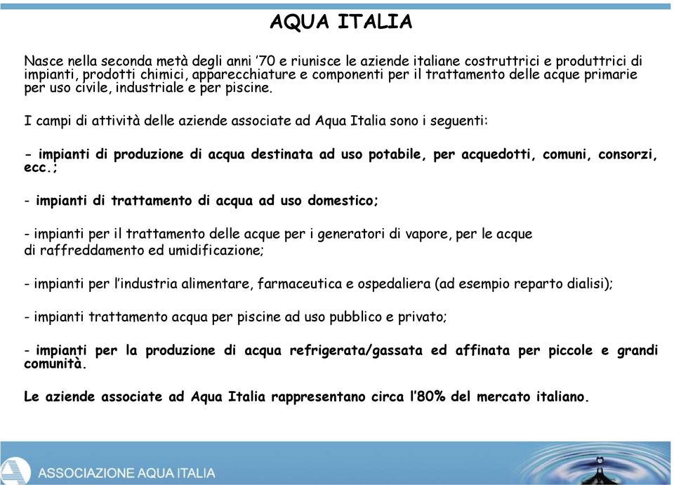 I campi di attività delle aziende associate ad Aqua Italia sono i seguenti: - impianti di produzione di acqua destinata ad uso potabile, per acquedotti, comuni, consorzi, ecc.