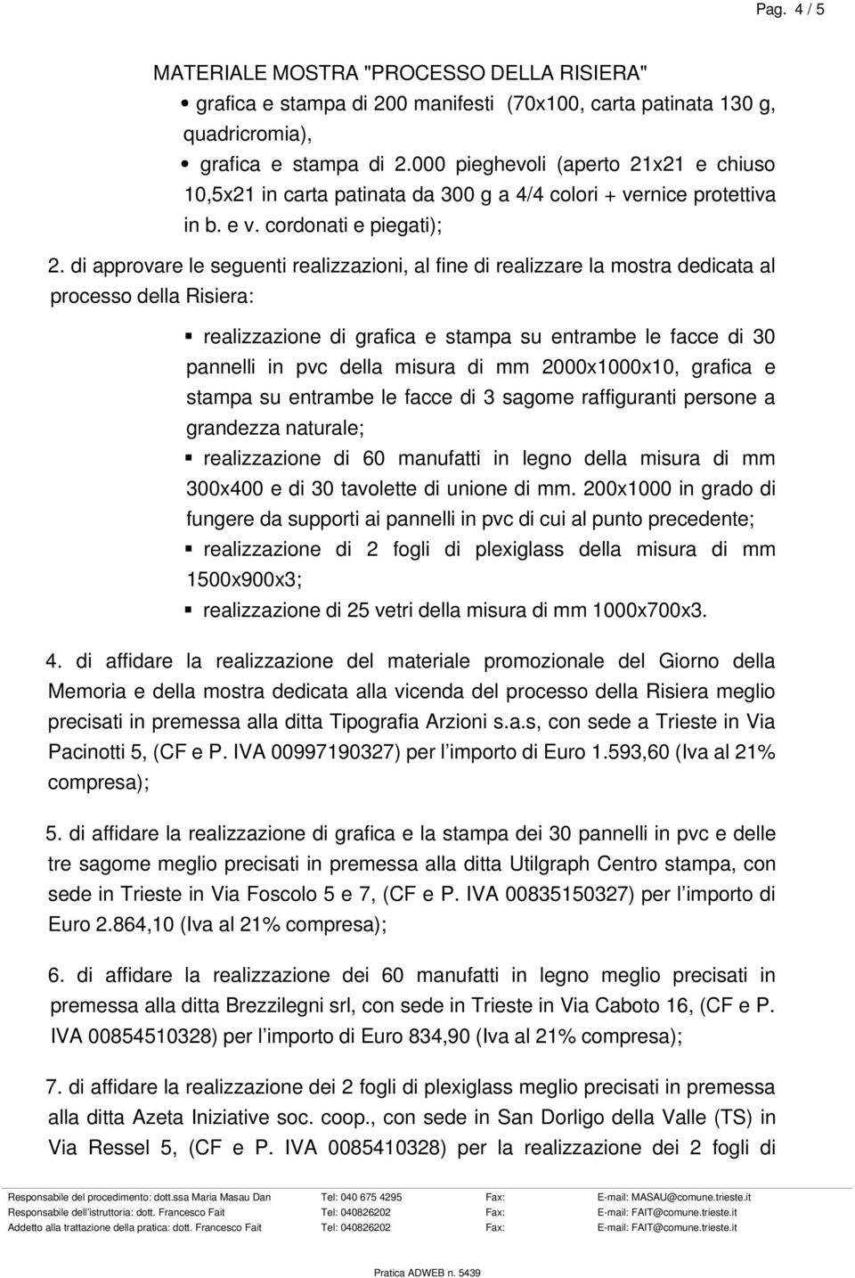 di approvare le seguenti realizzazioni, al fine di realizzare la mostra dedicata al processo della Risiera: realizzazione di grafica e stampa su entrambe le facce di 30 pannelli in pvc della misura