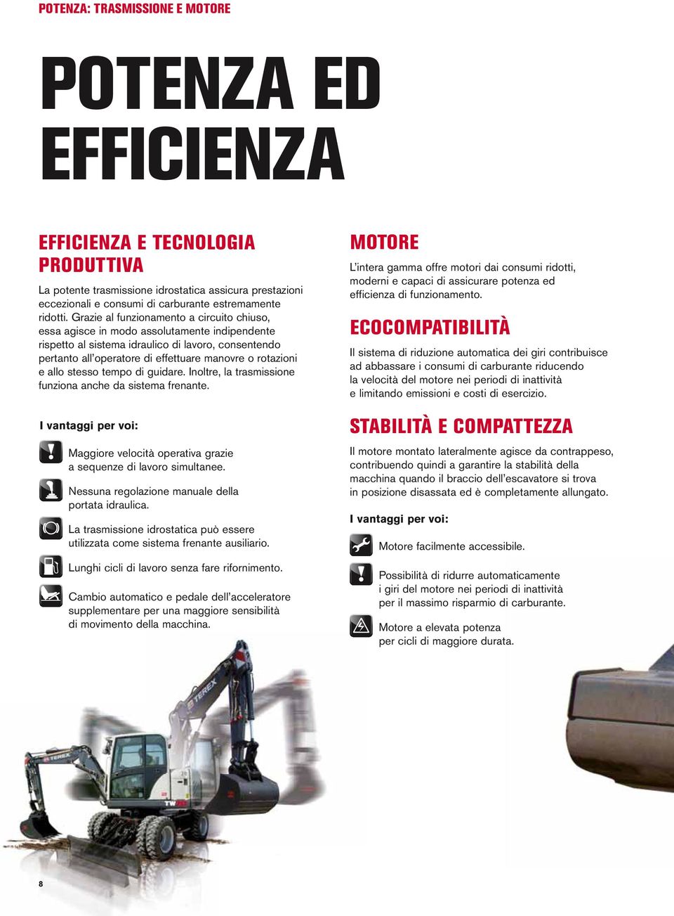 Grazie al funzionamento a circuito chiuso, essa agisce in modo assolutamente indipendente rispetto al sistema idraulico di lavoro, consentendo pertanto all operatore di effettuare manovre o rotazioni