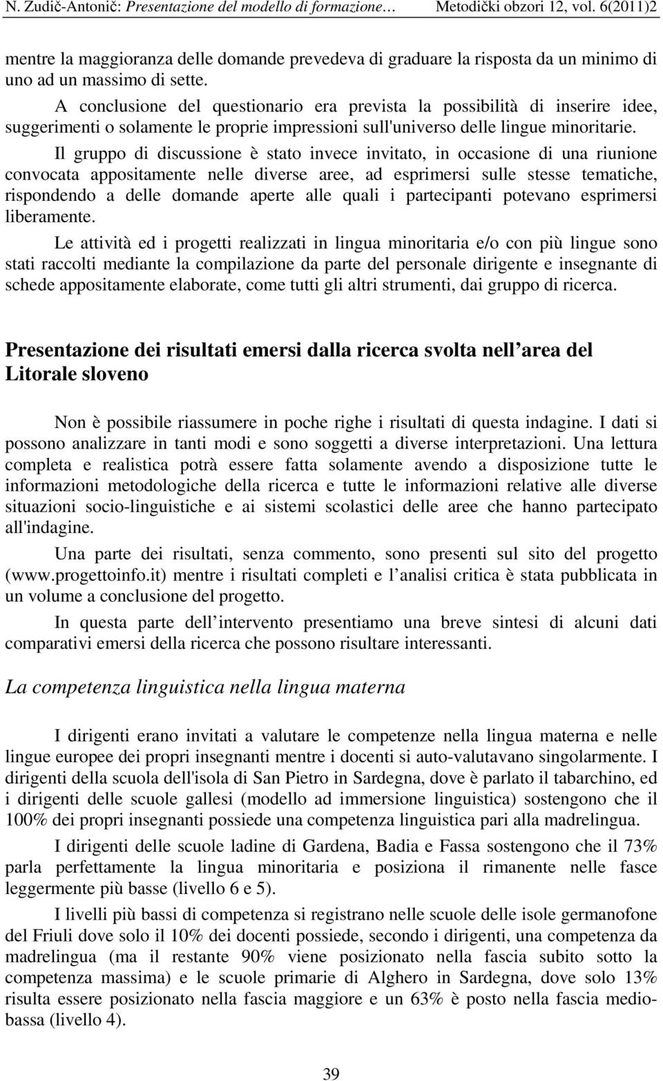 Il gruppo di discussione è stato invece invitato, in occasione di una riunione convocata appositamente nelle diverse aree, ad esprimersi sulle stesse tematiche, rispondendo a delle domande aperte