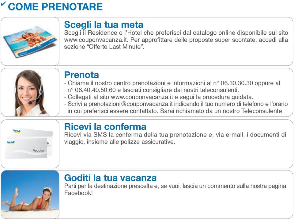 30.30 oppure al n 06.40.40.50.60 e lasciati consigliare dai nostri teleconsulenti. - Collegati al sito www.couponvacanza.it e segui la procedura guidata. - Scrivi a prenotazioni@couponvacanza.