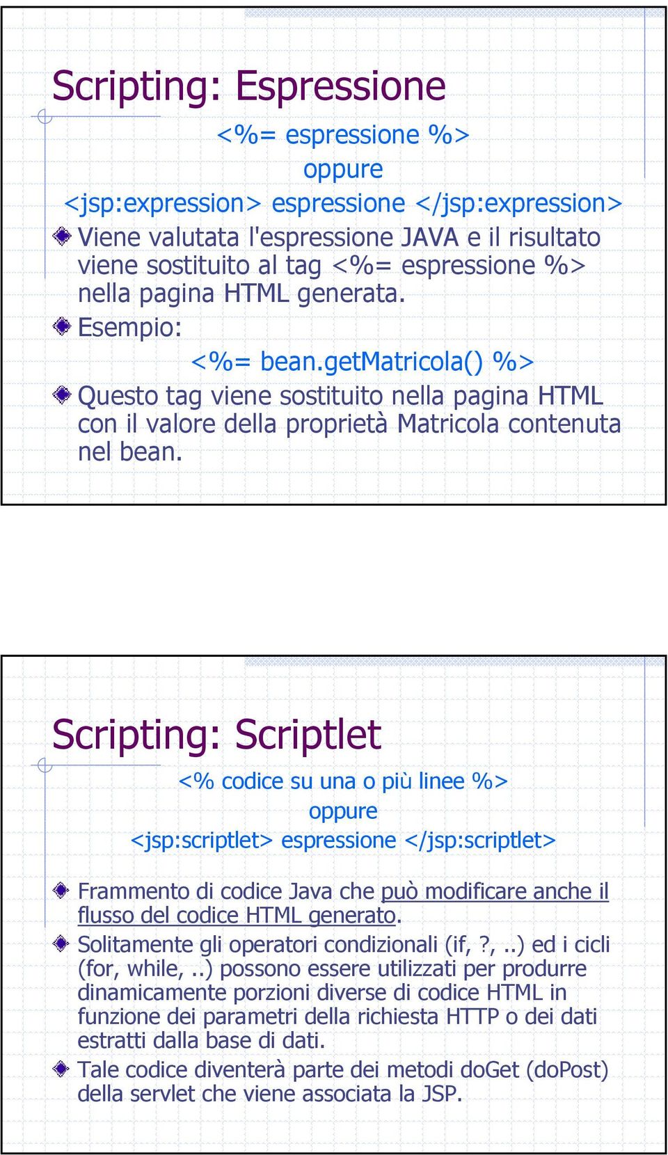 Scripting: Scriptlet <% codice su una o più linee %> oppure <jsp:scriptlet> espressione </jsp:scriptlet> Frammento di codice Java che può modificare anche il flusso del codice HTML generato.