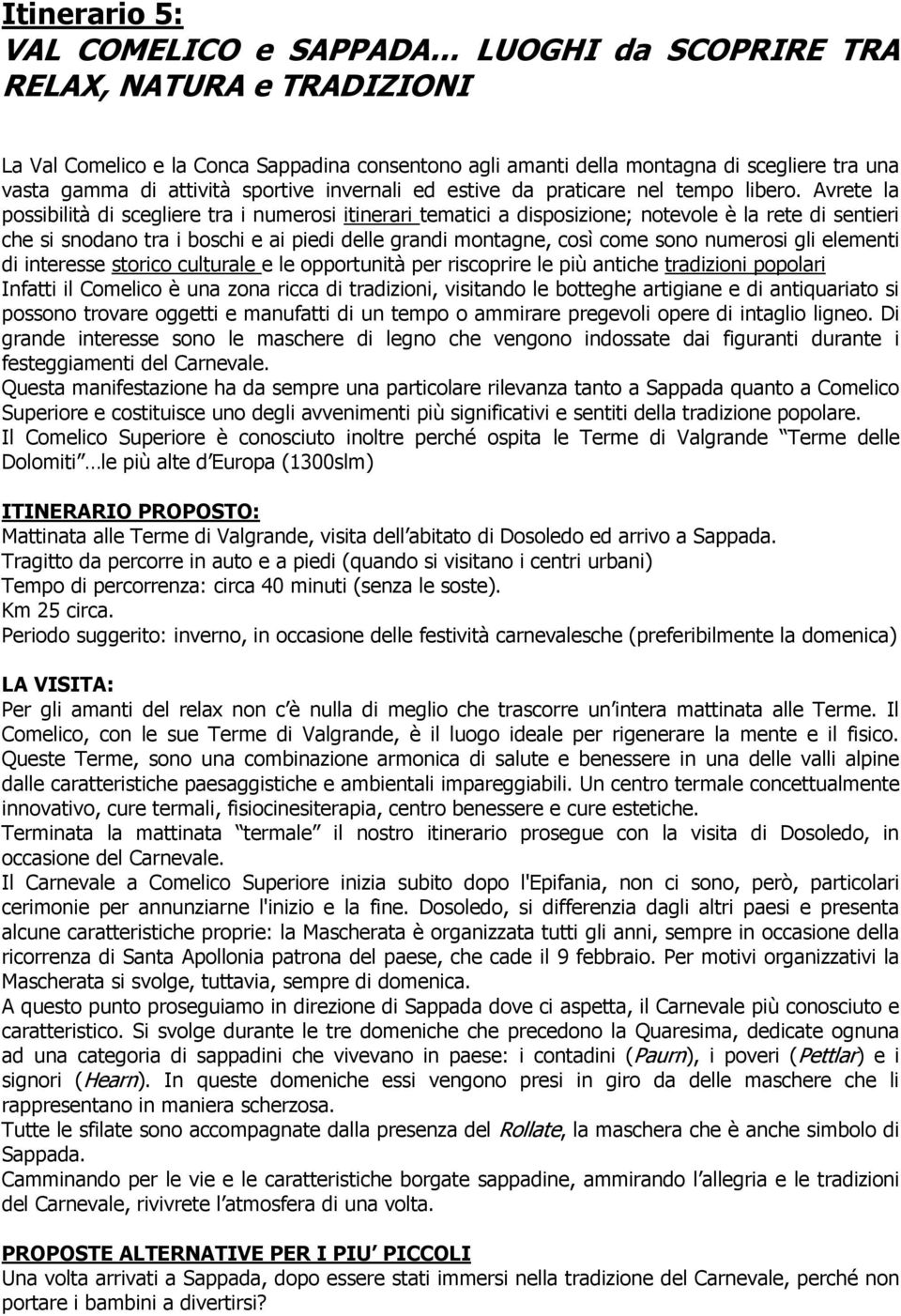 Avrete la possibilità di scegliere tra i numerosi itinerari tematici a disposizione; notevole è la rete di sentieri che si snodano tra i boschi e ai piedi delle grandi montagne, così come sono