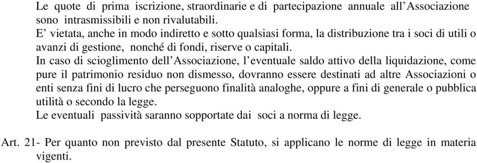 In caso di scioglimento dell Associazione, l eventuale saldo attivo della liquidazione, come pure il patrimonio residuo non dismesso, dovranno essere destinati ad altre Associazioni o enti