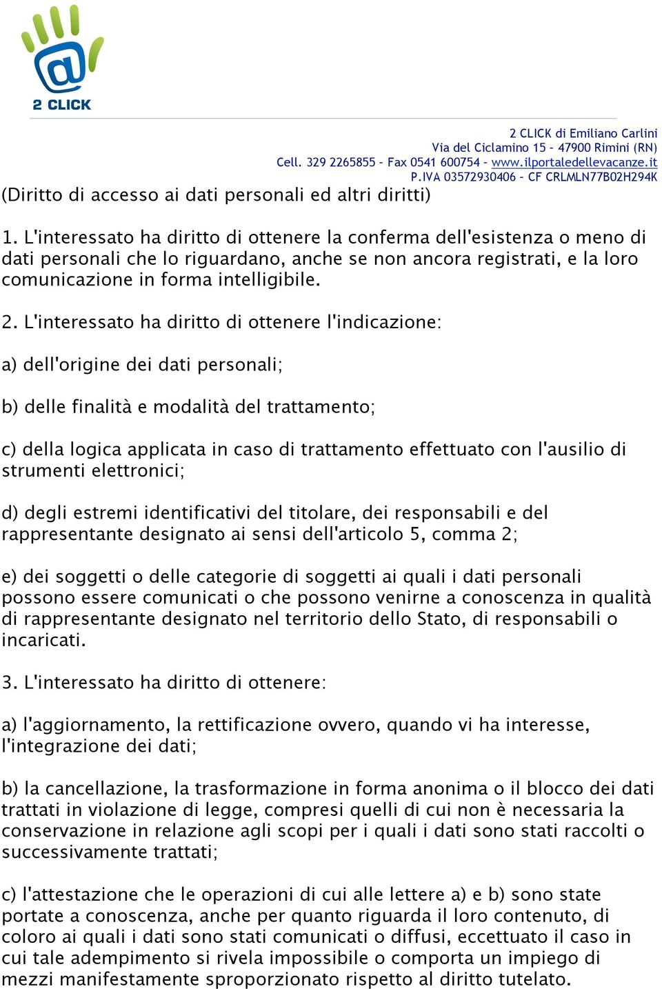 L'interessato ha diritto di ottenere l'indicazione: a) dell'origine dei dati personali; b) delle finalità e modalità del trattamento; c) della logica applicata in caso di trattamento effettuato con