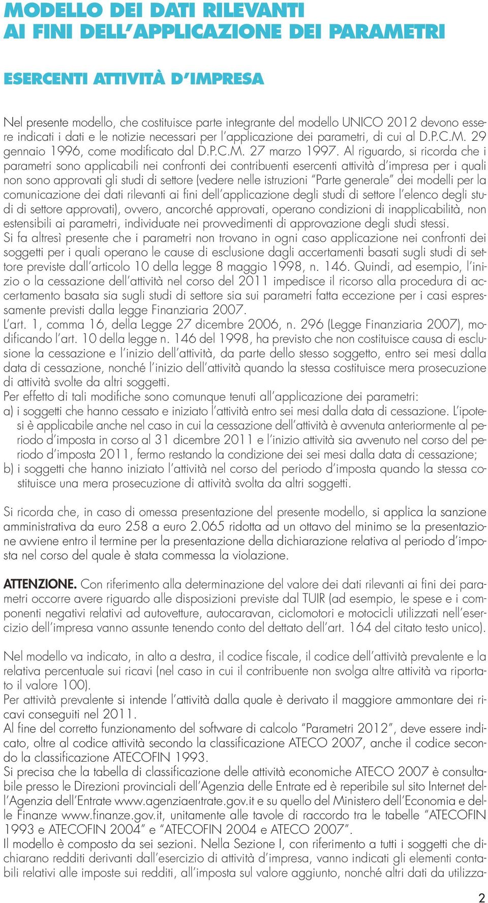 Al riguardo, si ricorda che i parametri sono applicabili nei confronti dei contribuenti esercenti attività d impresa per i quali non sono approvati gli studi di settore (vedere nelle istruzioni Parte