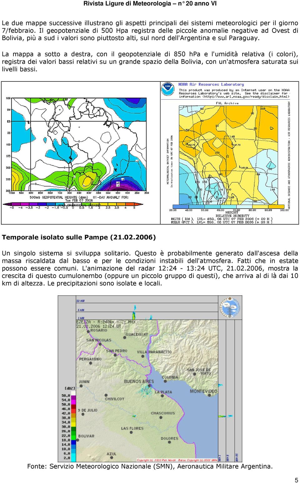 La mappa a sotto a destra, con il geopotenziale di 850 hpa e l'umidità relativa (i colori), registra dei valori bassi relativi su un grande spazio della Bolivia, con un'atmosfera saturata sui livelli