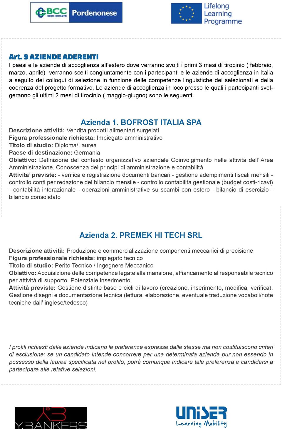 Le aziende di accoglienza in loco presso le quali i partecipanti svolgeranno gli ultimi 2 mesi di tirocinio ( maggio-giugno) sono le seguenti: Azienda 1.