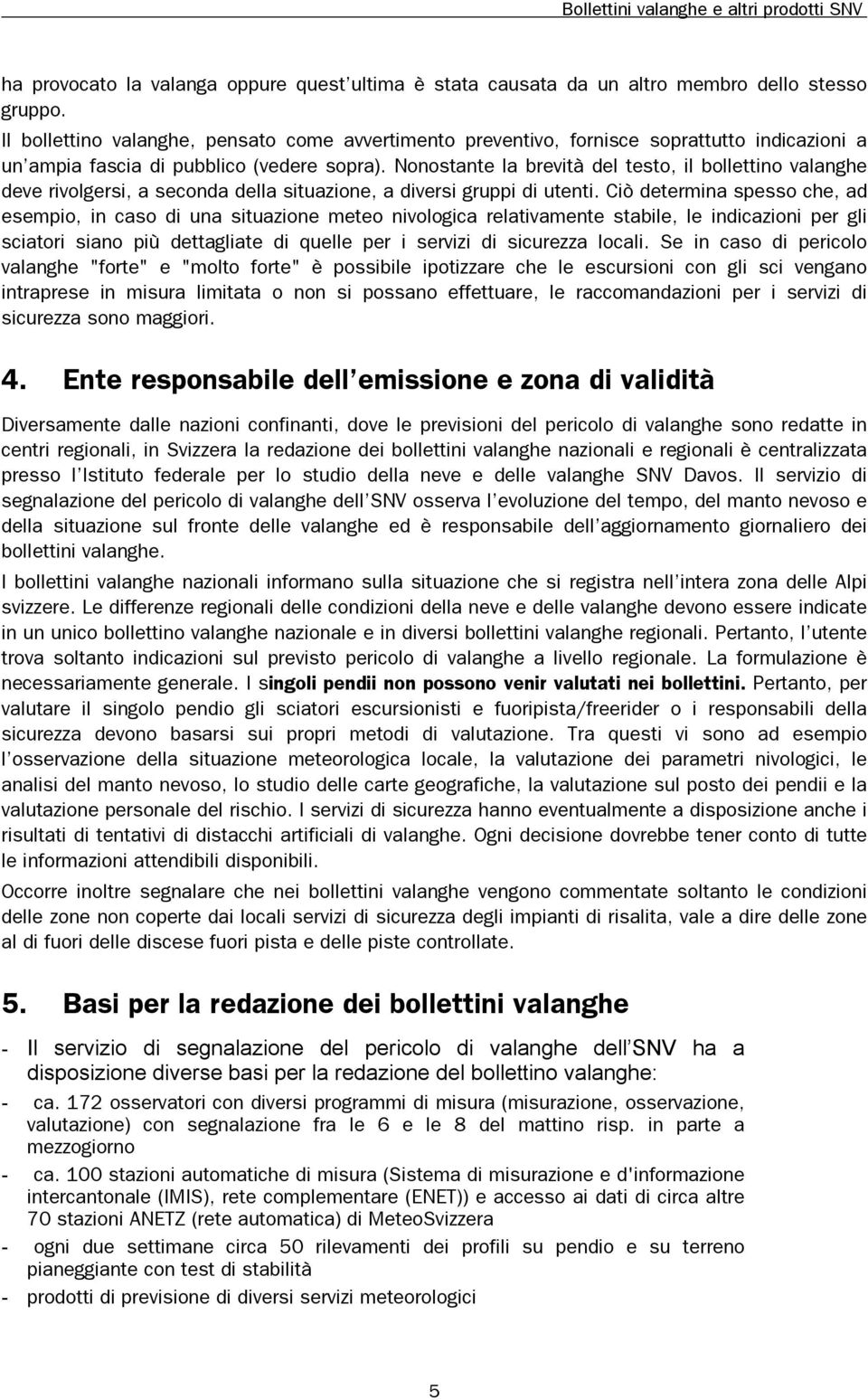 Nonostante la brevità del testo, il bollettino valanghe deve rivolgersi, a seconda della situazione, a diversi gruppi di utenti.