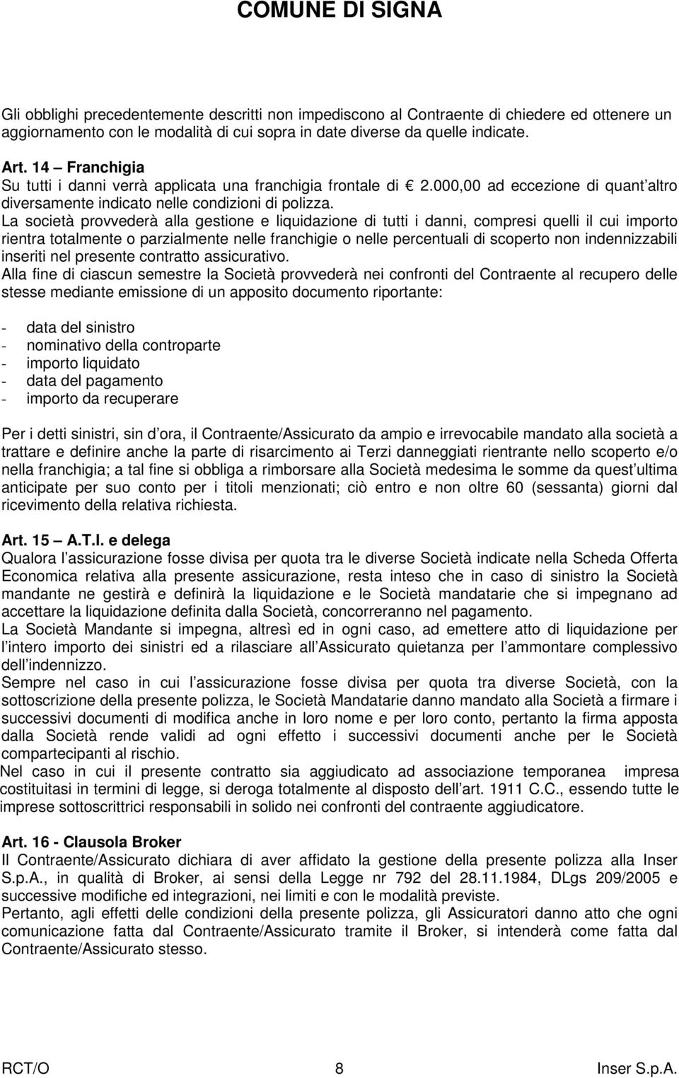 La società provvederà alla gestione e liquidazione di tutti i danni, compresi quelli il cui importo rientra totalmente o parzialmente nelle franchigie o nelle percentuali di scoperto non