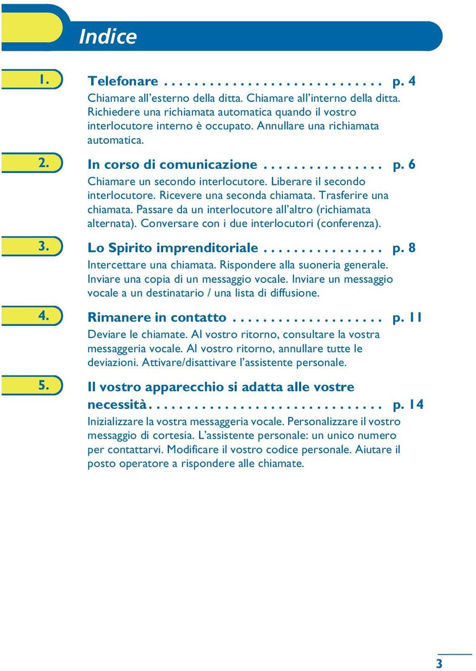 6 Chiamare un secondo interlocutore. Liberare il secondo interlocutore. Ricevere una seconda chiamata. Trasferire una chiamata. Passare da un interlocutore all altro (richiamata alternata).