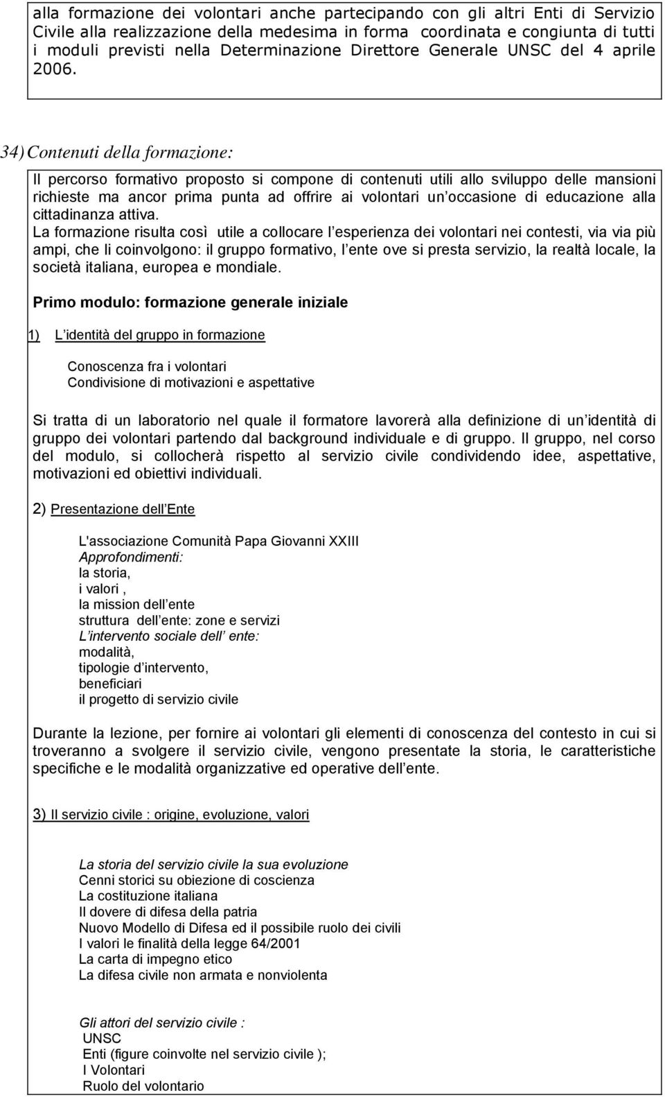 La formazione risulta così utile a collocare l esperienza dei volontari nei contesti, via via più ampi, che li coinvolgono: il gruppo formativo, l ente ove si presta servizio, la realtà locale, la