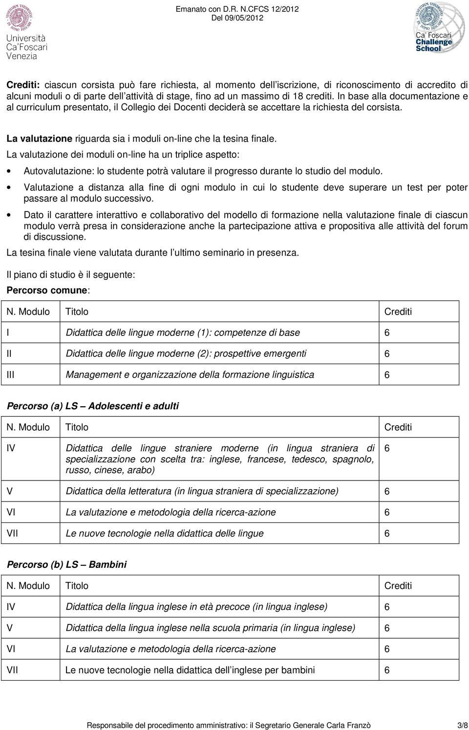 La valutazione dei moduli on-line ha un triplice aspetto: Autovalutazione: lo studente potrà valutare il progresso durante lo studio del modulo.