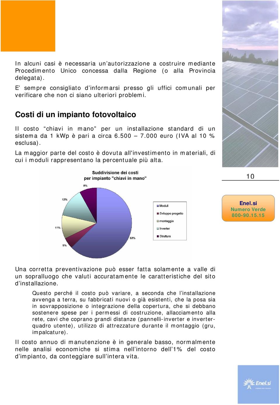 Costi di un impianto fotovoltaico Il costo chiavi in mano per un installazione standard di un sistema da 1 kwp è pari a circa 6.500 7.000 euro (IVA al 10 % esclusa).