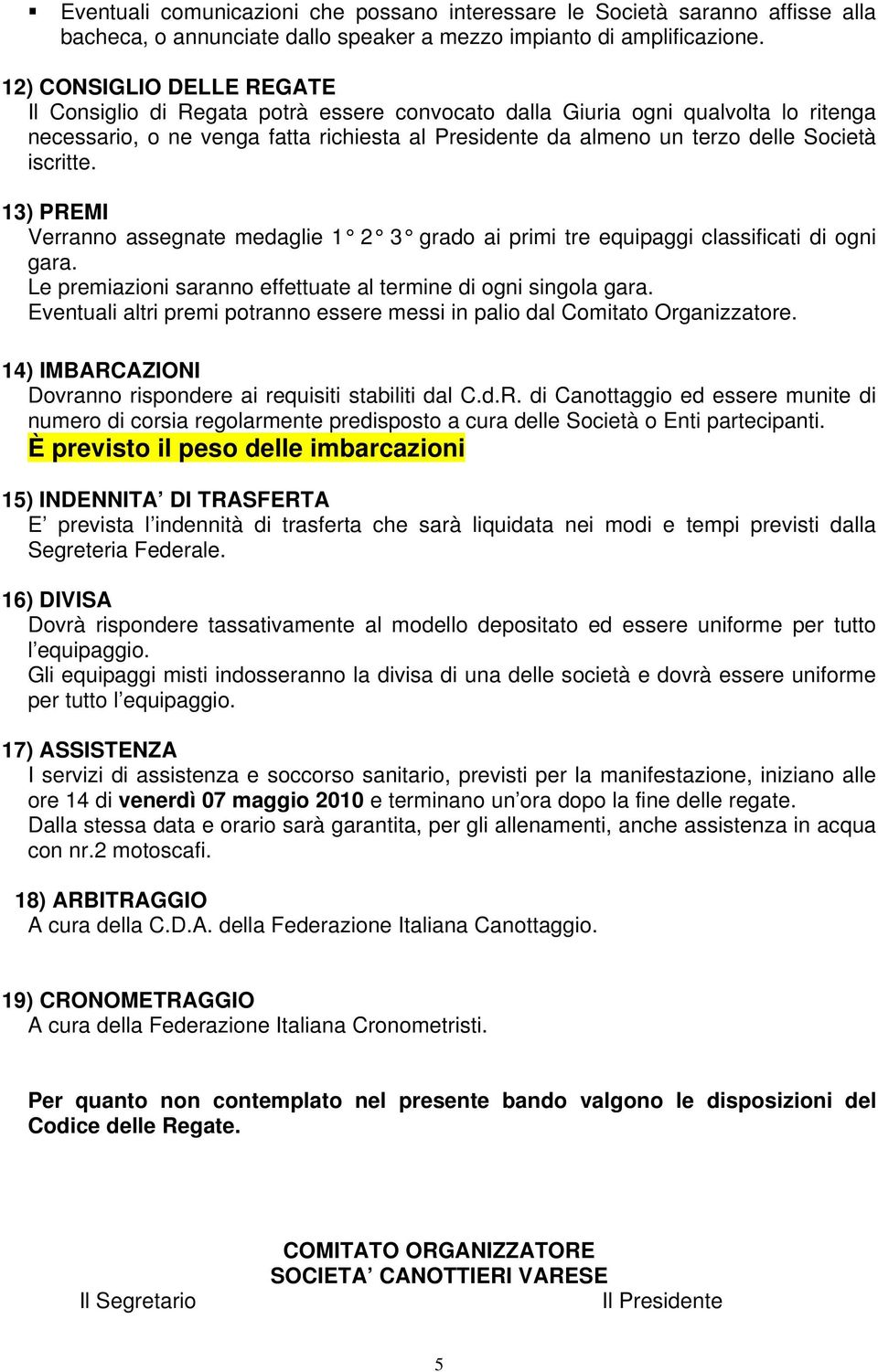 iscritte. 13) PREMI Verranno assegnate medaglie 1 2 3 grado ai primi tre equipaggi classificati di ogni gara. Le premiazioni saranno effettuate al termine di ogni singola gara.